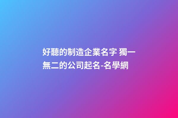 好聽的制造企業名字 獨一無二的公司起名-名學網-第1張-公司起名-玄機派